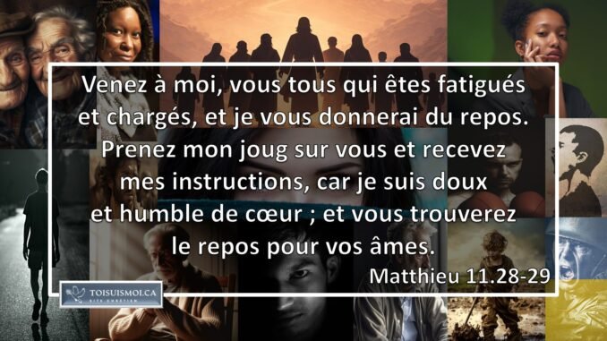 Venez à moi, vous tous qui êtes fatigués et chargés, et je vous donnerai du repos. Prenez mon joug sur vous et recevez mes instructions, car je suis doux et humble de cœur ; et vous trouverez du repos pour vos âmes.